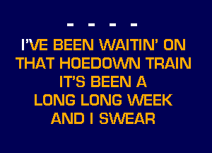 I'VE BEEN WAITIN' ON
THAT HOEDOWN TRAIN
ITS BEEN A
LONG LONG WEEK
AND I SWEAR