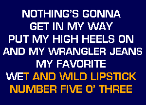 NOTHING'S GONNA
GET IN MY WAY

PUT MY HIGH HEELS ON
AND MY WRANGLER JEANS

MY FAVORITE
WET AND WILD LIPSTICK
NUMBER FIVE 0' THREE