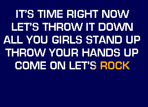 ITS TIME RIGHT NOW
LET'S THROW IT DOWN
ALL YOU GIRLS STAND UP
THROW YOUR HANDS UP
COME ON LET'S ROCK