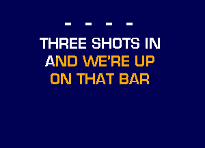 THREE SHOTS IN
AND WERE UP

ON THAT BAR