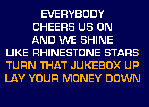 EVERYBODY
CHEERS US ON
AND WE SHINE

LIKE RHINESTONE STARS
TURN THAT JUKEBOX UP
LAY YOUR MONEY DOWN