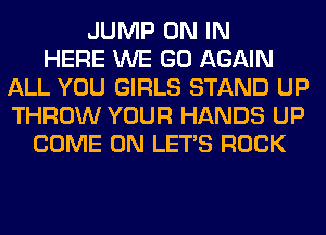 JUMP ON IN
HERE WE GO AGAIN
ALL YOU GIRLS STAND UP
THROW YOUR HANDS UP
COME ON LET'S ROCK