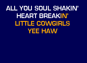 ALL YOU SOUL SHAKIN'
HEART BREAKIN'
LITI'LE COWGIRLS

YEE HAW