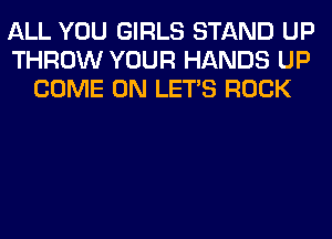 ALL YOU GIRLS STAND UP
THROW YOUR HANDS UP
COME ON LET'S ROCK