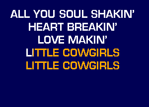 ALL YOU SOUL SHAKIN'
HEART BREAKIN'
LOVE MAKIM
LITI'LE COWGIRLS
LITI'LE COWGIRLS