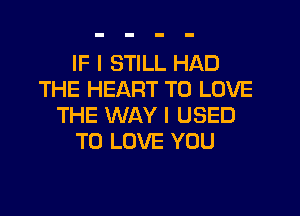 IF I STILL HAD
THE HEART TO LOVE

THE WAY I USED
TO LOVE YOU