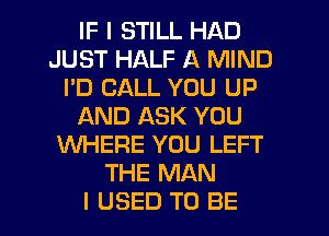 IF I STILL HAD
JUST HALF A MIND
I'D CALL YOU UP
AND ASK YOU
WHERE YOU LEFT
THE MAN
I USED TO BE