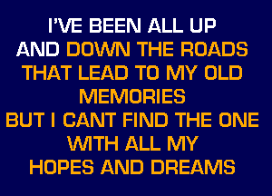 I'VE BEEN ALL UP
AND DOWN THE ROADS
THAT LEAD TO MY OLD

MEMORIES
BUT I CANT FIND THE ONE
WITH ALL MY
HOPES AND DREAMS