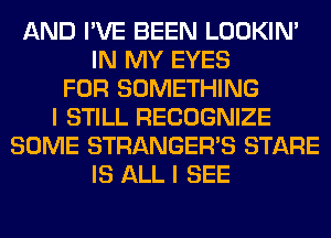 AND I'VE BEEN LOOKIN'
IN MY EYES
FOR SOMETHING
I STILL RECOGNIZE
SOME STRANGER'S STARE
IS ALL I SEE