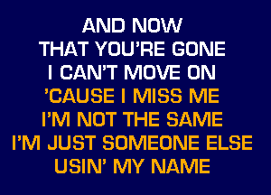 AND NOW
THAT YOU'RE GONE
I CAN'T MOVE 0N
'CAUSE I MISS ME
I'M NOT THE SAME
I'M JUST SOMEONE ELSE
USIN' MY NAME