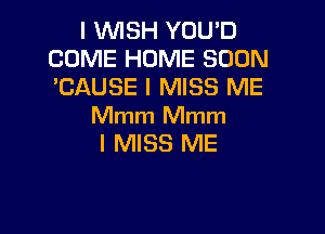 I WISH YOU'D
COME HOME SOON
'CAUSE I MISS ME

Mmm Mmm
I MISS ME