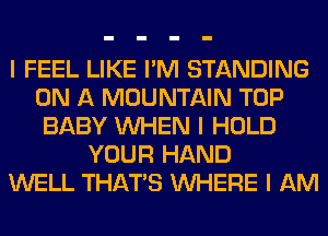 I FEEL LIKE I'M STANDING
ON A MOUNTAIN TOP
BABY INHEN I HOLD
YOUR HAND
WELL THAT'S INHERE I AM