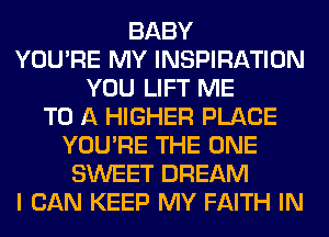 BABY
YOU'RE MY INSPIRATION
YOU LIFT ME
TO A HIGHER PLACE
YOU'RE THE ONE
SWEET DREAM
I CAN KEEP MY FAITH IN