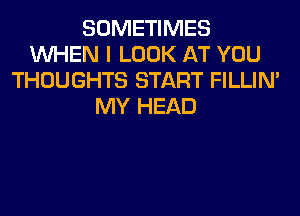 SOMETIMES
WHEN I LOOK AT YOU
THOUGHTS START FILLIN'
MY HEAD