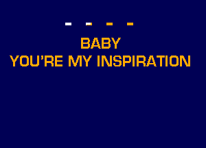 BABY
YOURE MY INSPIRATION