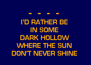 I'D RATHER BE
IN SOME
DARK HOLLOW
WHERE THE SUN
DON'T NEVER SHINE