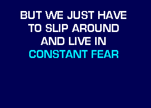 BUT WE JUST HAVE
TO SLIP AROUND
AND LIVE IN
CONSTANT FEAR