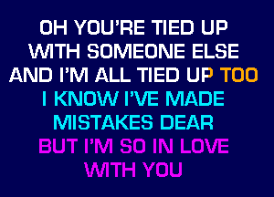 0H YOU'RE TIED UP
WITH SOMEONE ELSE
AND I'M ALL TIED UP T00
I KNOW I'VE MADE
MISTAKES DEAR