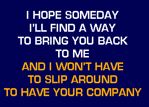 I HOPE SOMEDAY
I'LL FIND A WAY
TO BRING YOU BACK
TO ME
AND I WON'T HAVE
TO SLIP AROUND
TO HAVE YOUR COMPANY