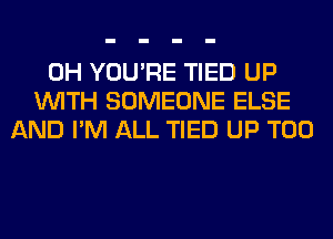 0H YOU'RE TIED UP
WITH SOMEONE ELSE
AND I'M ALL TIED UP T00