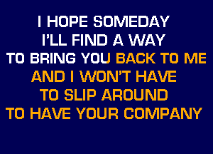 I HOPE SOMEDAY

I'LL FIND A WAY
TO BRING YOU BACK TO ME

AND I WON'T HAVE
TO SLIP AROUND
TO HAVE YOUR COMPANY