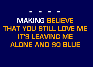 MAKING BELIEVE
THAT YOU STILL LOVE ME
ITS LEAVING ME
ALONE AND 80 BLUE