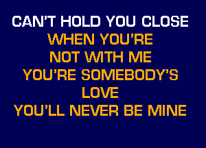 CAN'T HOLD YOU CLOSE
WHEN YOU'RE
NOT WITH ME
YOU'RE SOMEBODY'S
LOVE
YOU'LL NEVER BE MINE