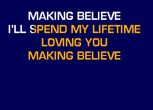 MAKING BELIEVE
I'LL SPEND MY LIFETIME
LOVING YOU
MAKING BELIEVE