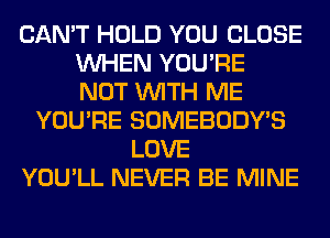 CAN'T HOLD YOU CLOSE
WHEN YOU'RE
NOT WITH ME
YOU'RE SOMEBODY'S
LOVE
YOU'LL NEVER BE MINE