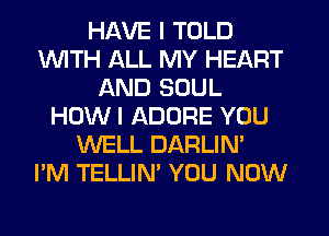 HAVE I TOLD
INITH ALL MY HEART
AND SOUL
HOW I ADORE YOU
WELL DARLIN'

I'M TELLIN' YOU NOW