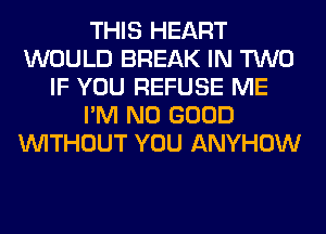 THIS HEART
WOULD BREAK IN TWO
IF YOU REFUSE ME
I'M NO GOOD
WITHOUT YOU ANYHOW