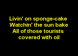 Livin' on sponge-cake
Watchin' the sun bake

All of those tourists
covered with oil