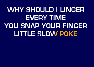 WHY SHOULD I LINGER
EVERY TIME
YOU SNAP YOUR FINGER
LITI'LE SLOW POKE