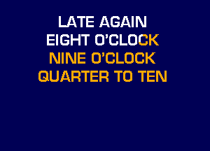 LATE AGAIN
EIGHT O'CLOCK
NINE O'CLOCK

QUARTER T0 TEN