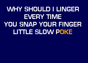 WHY SHOULD I LINGER
EVERY TIME
YOU SNAP YOUR FINGER
LITI'LE SLOW POKE