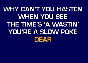WHY CAN'T YOU HASTEN
WHEN YOU SEE
THE TIMES 'A WASTIN'
YOU'RE A SLOW POKE
DEAR