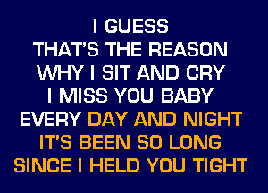 I GUESS
THAT'S THE REASON
INHY I SIT AND CRY
I MISS YOU BABY
EVERY DAY AND NIGHT
ITIS BEEN SO LONG
SINCE I HELD YOU TIGHT