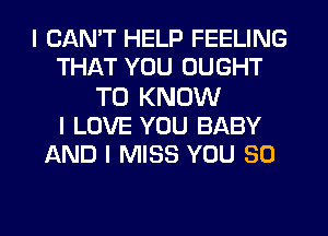 I CAN'T HELP FEELING
THAT YOU OUGHT

TO KNOW
I LOVE YOU BABY
AND I MISS YOU SO