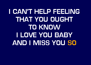 I CANT HELP FEELING
THAT YOU OUGHT
TO KNOW
I LOVE YOU BABY
AND I MISS YOU SO