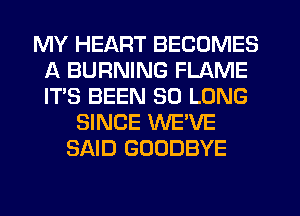 MY HEART BECOMES
A BURNING FLAME
IT'S BEEN SO LONG

SINCE WE'VE
SAID GOODBYE