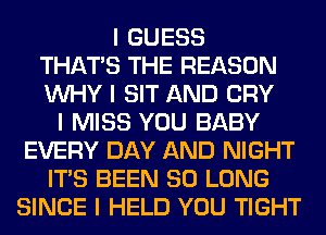 I GUESS
THAT'S THE REASON
INHY I SIT AND CRY
I MISS YOU BABY
EVERY DAY AND NIGHT
ITIS BEEN SO LONG
SINCE I HELD YOU TIGHT