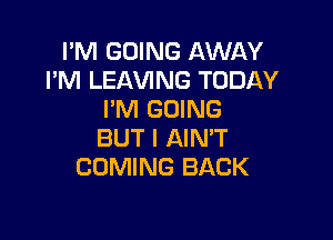 I'M GOING AWAY
I'M LEAVING TODAY
I'M GOING

BUT I AIN'T
COMING BACK