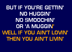 BUT IF YOU'RE GETI'IM
N0 HUGGIN'
N0 SMOOCHIN'
OR 'A MUGGIM
WELL IF YOU AIN'T LOVIN'
THEN YOU AIN'T LIVIN'