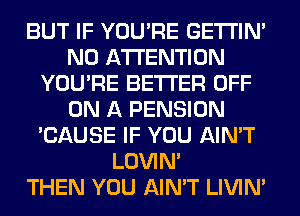 BUT IF YOU'RE GETI'IM
N0 ATTENTION
YOU'RE BETTER OFF
ON A PENSION
'CAUSE IF YOU AIN'T
LOVIN'

THEN YOU AIN'T LIVIN'