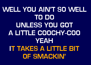 WELL YOU AIN'T SO WELL
TO DO
UNLESS YOU GOT
A LITTLE COOCHY-COO
YEAH
IT TAKES A LITTLE BIT
OF SMACKIN'