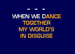 WHEN WE DANCE
TOGETHER

MY WORLD'S
IN DISGUISE