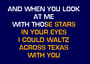 AND WHEN YOU LOOK
AT ME
WITH THOSE STARS
IN YOUR EYES
I COULD WAL'IZ
ACROSS TEXAS
WITH YOU