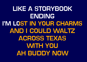 LIKE A STORYBOOK

ENDING
I'M LOST IN YOUR CHARMS

AND I COULD WAL'IZ
ACROSS TEXAS
WITH YOU
AH BUDDY NOW