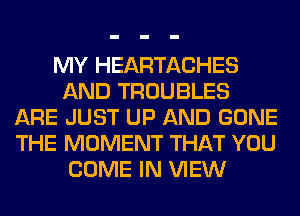 MY HEARTACHES
AND TROUBLES
ARE JUST UP AND GONE
THE MOMENT THAT YOU
COME IN VIEW