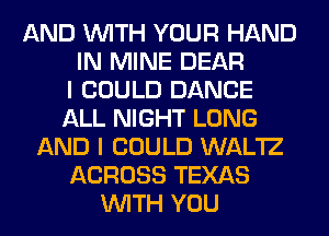 AND WITH YOUR HAND
IN MINE DEAR
I COULD DANCE
ALL NIGHT LONG
AND I COULD WAL'IZ
ACROSS TEXAS
WITH YOU